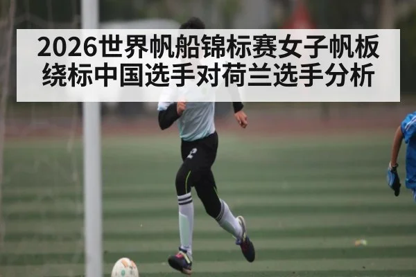 2026世界帆船锦标赛女子帆板绕标中国选手对荷兰选手分析