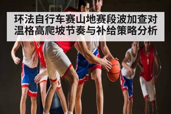 环法自行车赛山地赛段波加查对温格高爬坡节奏与补给策略分析